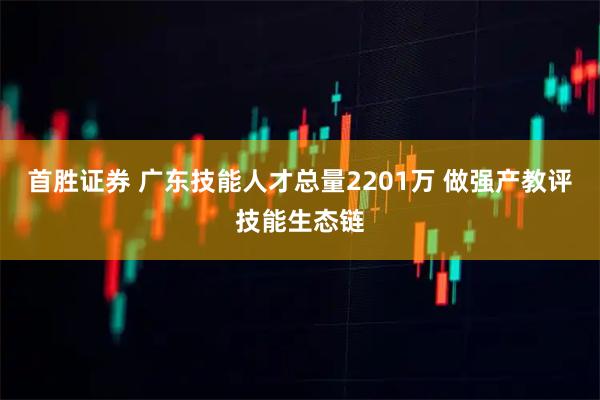 首胜证券 广东技能人才总量2201万 做强产教评技能生态链