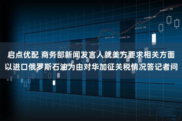 启点优配 商务部新闻发言人就美方要求相关方面以进口俄罗斯石油为由对华加征关税情况答记者问