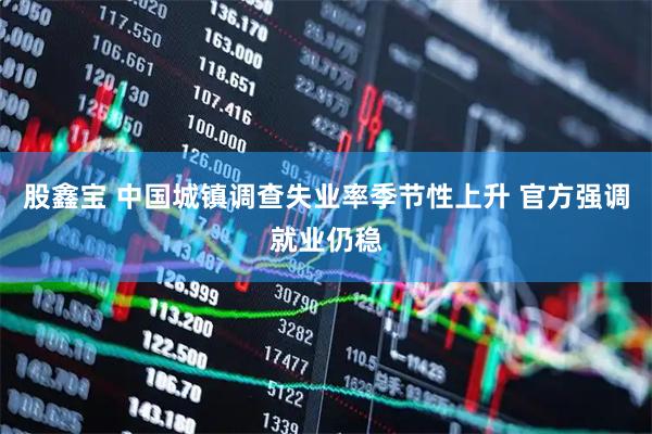 股鑫宝 中国城镇调查失业率季节性上升 官方强调就业仍稳