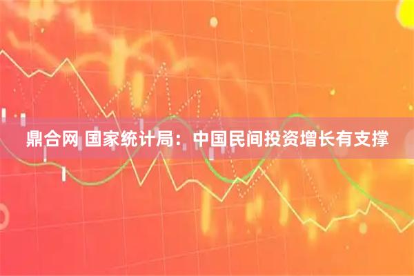 鼎合网 国家统计局：中国民间投资增长有支撑