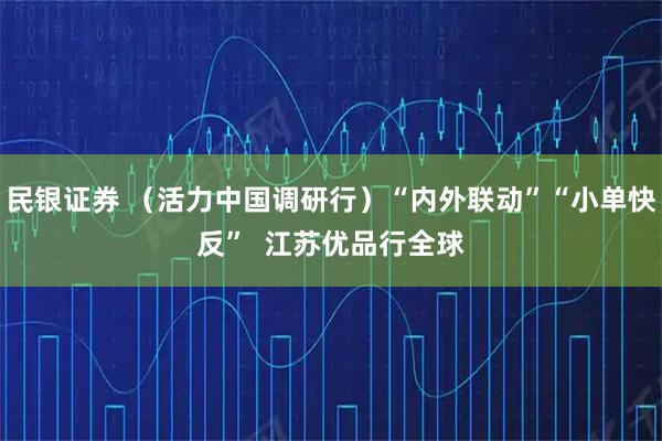 民银证券 （活力中国调研行）“内外联动”“小单快反”  江苏优品行全球