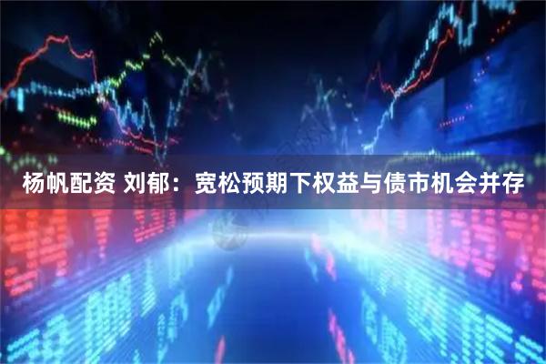 杨帆配资 刘郁：宽松预期下权益与债市机会并存