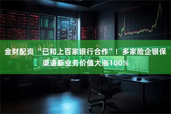 金财配资 “已和上百家银行合作”！多家险企银保渠道新业务价值大涨100%