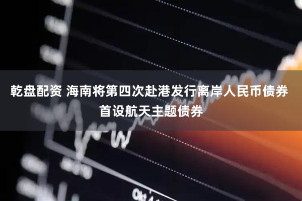 乾盘配资 海南将第四次赴港发行离岸人民币债券 首设航天主题债券