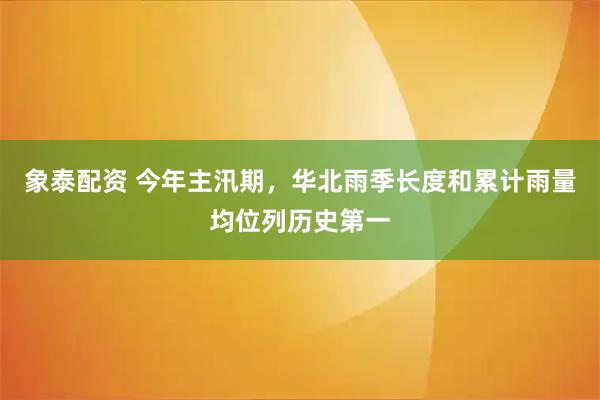 象泰配资 今年主汛期，华北雨季长度和累计雨量均位列历史第一