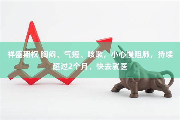祥盛期权 胸闷、气短、咳嗽，小心慢阻肺，持续超过2个月，快去就医
