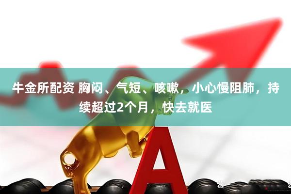 牛金所配资 胸闷、气短、咳嗽，小心慢阻肺，持续超过2个月，快去就医