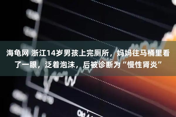 海龟网 浙江14岁男孩上完厕所，妈妈往马桶里看了一眼，泛着泡沫，后被诊断为“慢性肾炎”