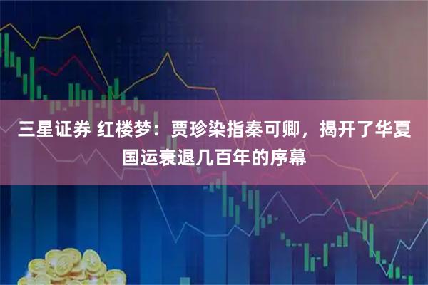 三星证券 红楼梦：贾珍染指秦可卿，揭开了华夏国运衰退几百年的序幕