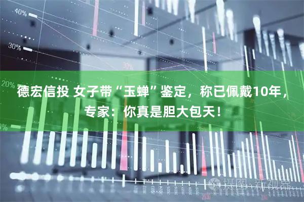 德宏信投 女子带“玉蝉”鉴定，称已佩戴10年，专家：你真是胆大包天！