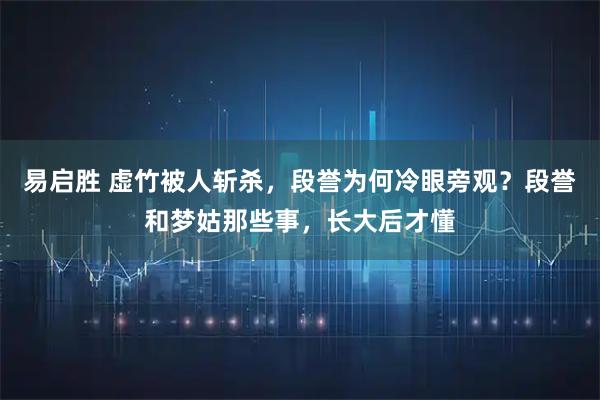 易启胜 虚竹被人斩杀，段誉为何冷眼旁观？段誉和梦姑那些事，长大后才懂