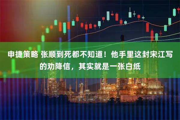 申捷策略 张顺到死都不知道！他手里这封宋江写的劝降信，其实就是一张白纸