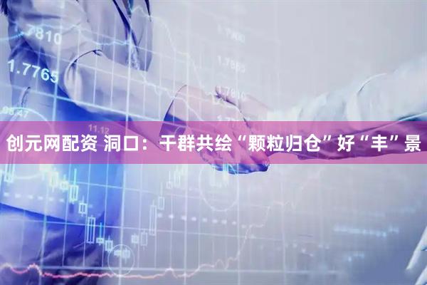 创元网配资 洞口：干群共绘“颗粒归仓”好“丰”景