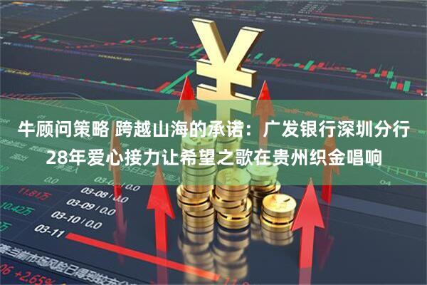 牛顾问策略 跨越山海的承诺：广发银行深圳分行28年爱心接力让希望之歌在贵州织金唱响