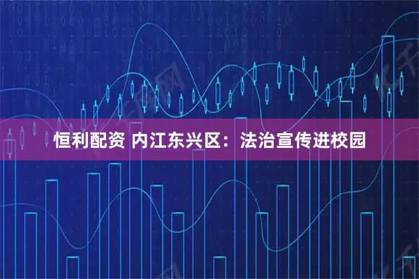 恒利配资 内江东兴区：法治宣传进校园