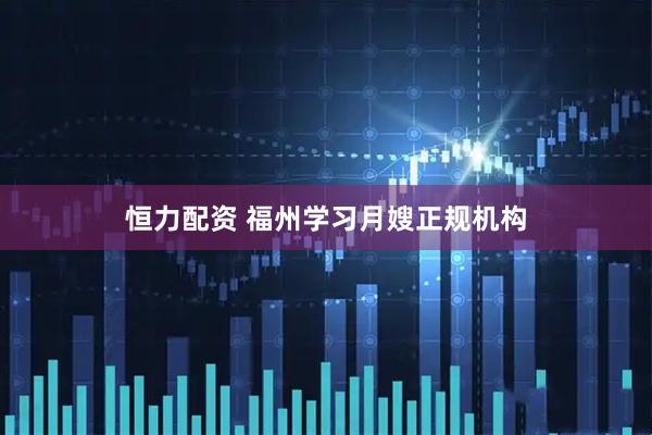恒力配资 福州学习月嫂正规机构