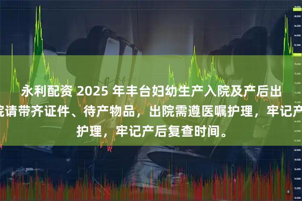 永利配资 2025 年丰台妇幼生产入院及产后出院须知：入院请带齐证件、待产物品，出院需遵医嘱护理，牢记产后复查时间。
