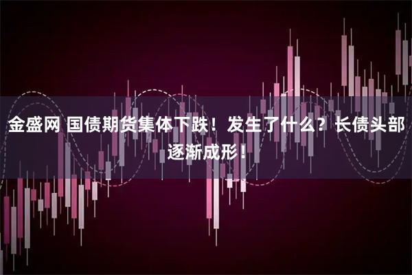 金盛网 国债期货集体下跌！发生了什么？长债头部逐渐成形！