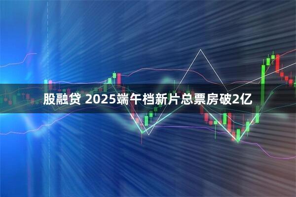 股融贷 2025端午档新片总票房破2亿