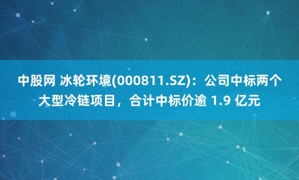 中股网 冰轮环境(000811.SZ)：公司中标两个大型冷链项目，合计中标价逾 1.9 亿元