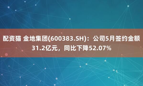 配资猫 金地集团(600383.SH)：公司5月签约金额31.2亿元，同比下降52.07%