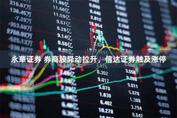 永華证券 券商股异动拉升，信达证券触及涨停