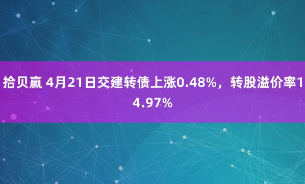 拾贝赢 4月21日交建转债上涨0.48%，转股溢价率14.97%