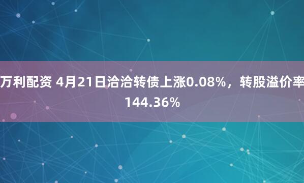 万利配资 4月21日洽洽转债上涨0.08%，转股溢价率144.36%