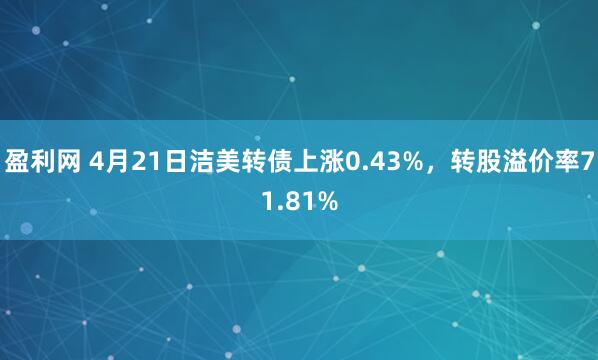 盈利网 4月21日洁美转债上涨0.43%，转股溢价率71.81%