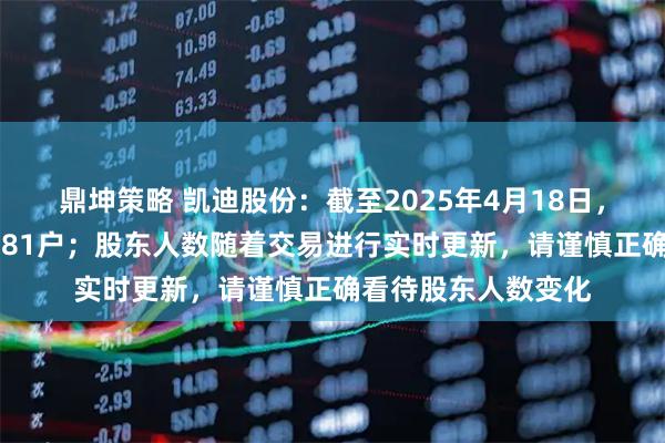 鼎坤策略 凯迪股份：截至2025年4月18日，我司持股人数为7181户；股东人数随着交易进行实时更新，请谨慎正确看待股东人数变化