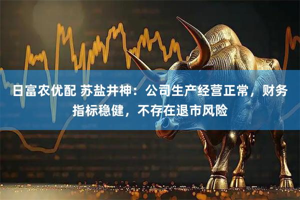日富农优配 苏盐井神：公司生产经营正常，财务指标稳健，不存在退市风险