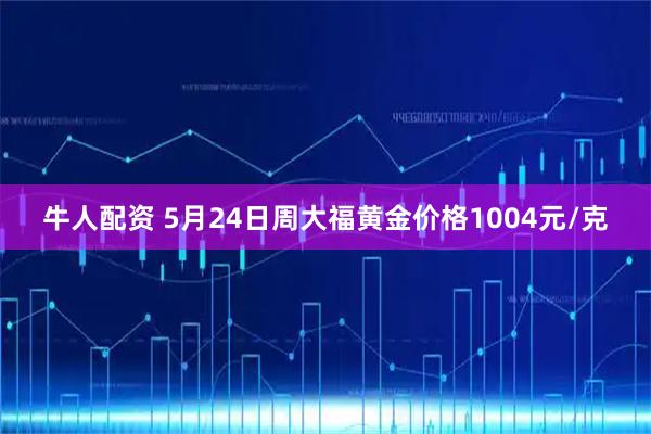 牛人配资 5月24日周大福黄金价格1004元/克