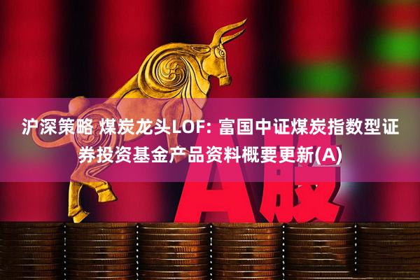 沪深策略 煤炭龙头LOF: 富国中证煤炭指数型证券投资基金产品资料概要更新(A)