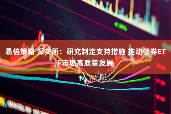 易倍策略 深交所：研究制定支持措施 推动债券ETF市场高质量发展