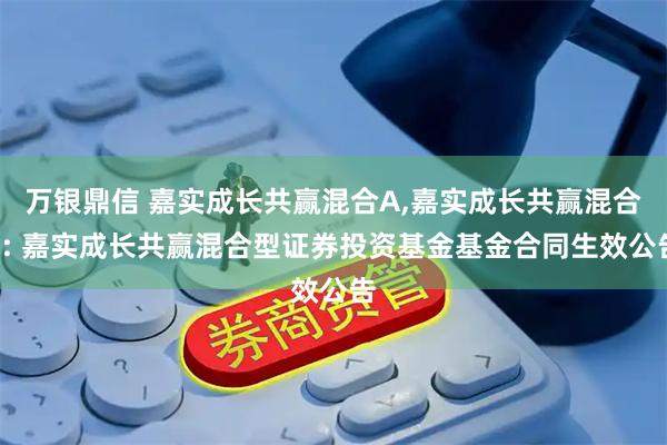 万银鼎信 嘉实成长共赢混合A,嘉实成长共赢混合C: 嘉实成长共赢混合型证券投资基金基金合同生效公告