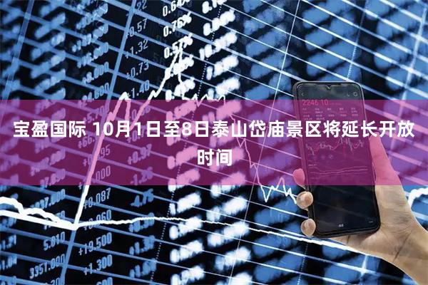 宝盈国际 10月1日至8日泰山岱庙景区将延长开放时间