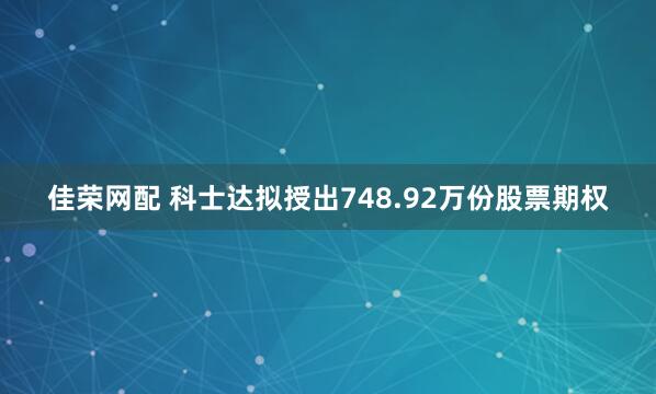 佳荣网配 科士达拟授出748.92万份股票期权
