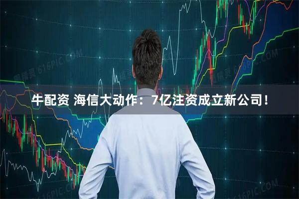 牛配资 海信大动作：7亿注资成立新公司！