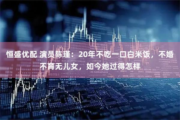 恒盛优配 演员陈瑾：20年不吃一口白米饭，不婚不育无儿女，如今她过得怎样