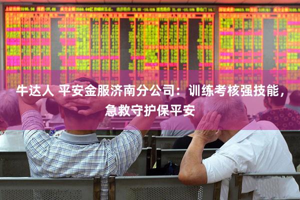 牛达人 平安金服济南分公司：训练考核强技能，急救守护保平安