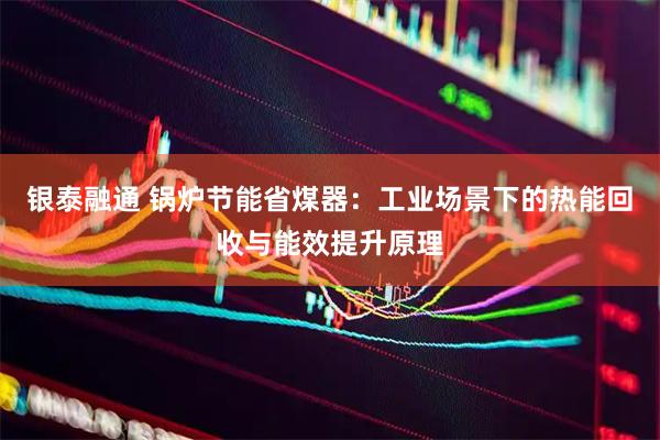 银泰融通 锅炉节能省煤器：工业场景下的热能回收与能效提升原理