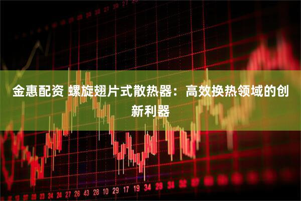 金惠配资 螺旋翅片式散热器：高效换热领域的创新利器