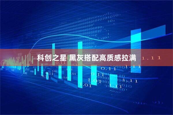 科创之星 黑灰搭配高质感拉满