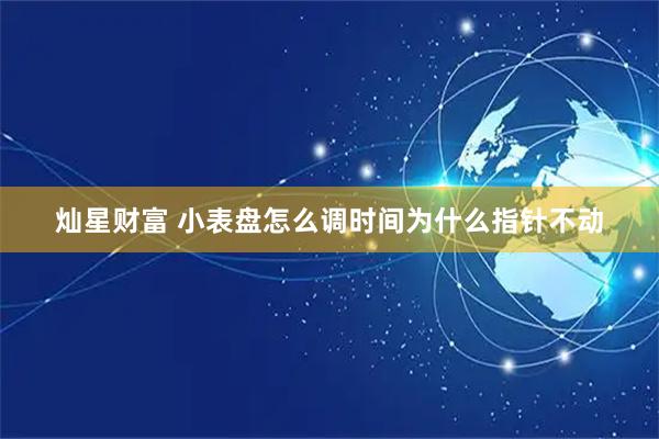 灿星财富 小表盘怎么调时间为什么指针不动