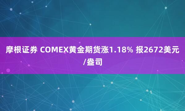 摩根证券 COMEX黄金期货涨1.18% 报2672美元/盎司