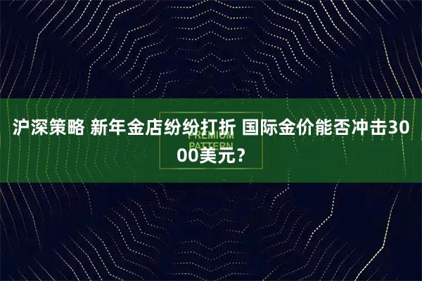 沪深策略 新年金店纷纷打折 国际金价能否冲击3000美元？