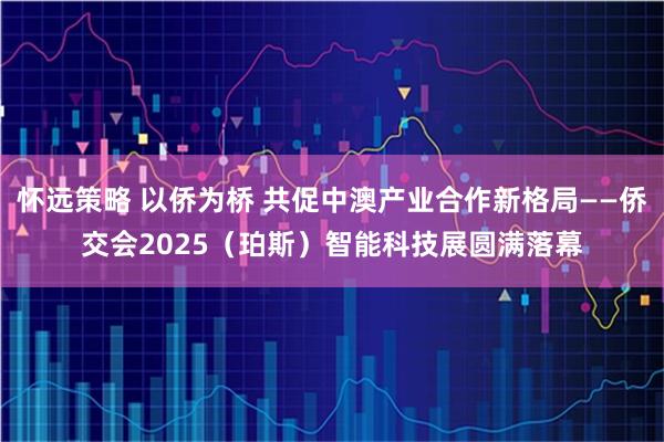 怀远策略 以侨为桥 共促中澳产业合作新格局——侨交会2025（珀斯）智能科技展圆满落幕