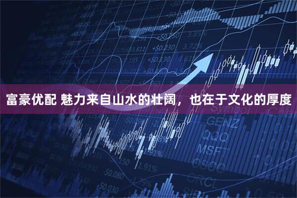富豪优配 魅力来自山水的壮阔，也在于文化的厚度