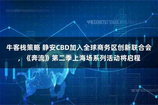 牛客栈策略 静安CBD加入全球商务区创新联合会,《奔流》第二季上海场系列活动将启程