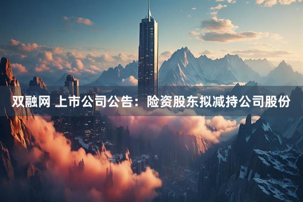 双融网 上市公司公告：险资股东拟减持公司股份